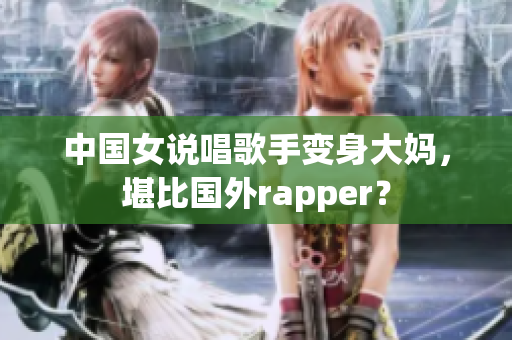 中国女说唱歌手变身大妈，堪比国外rapper？