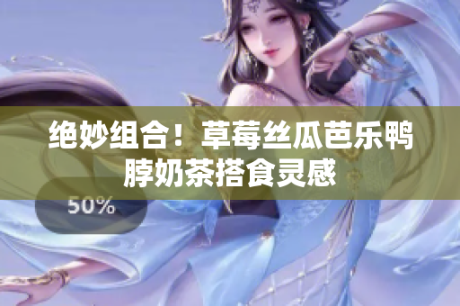 绝妙组合！草莓丝瓜芭乐鸭脖奶茶搭食灵感