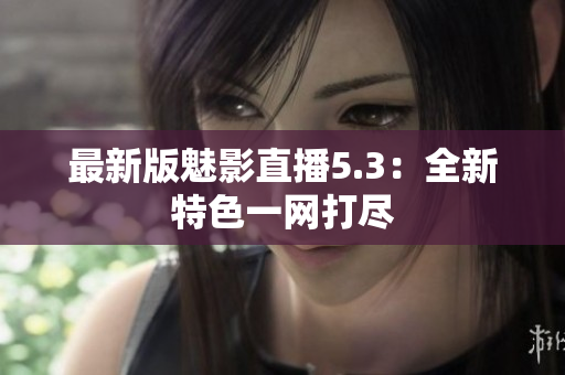 最新版魅影直播5.3：全新特色一网打尽