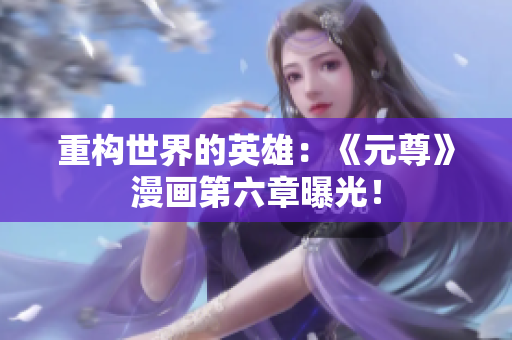 重构世界的英雄：《元尊》漫画第六章曝光！