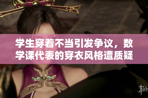 学生穿着不当引发争议，数学课代表的穿衣风格遭质疑