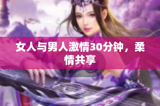 女人与男人激情30分钟，柔情共享