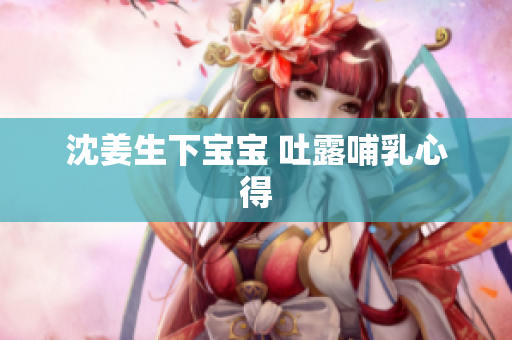 沈姜生下宝宝 吐露哺乳心得