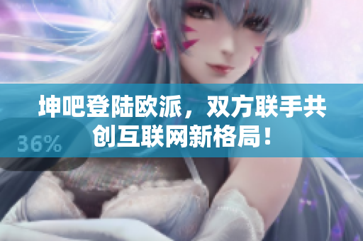 坤吧登陆欧派，双方联手共创互联网新格局！