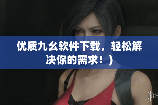 优质九幺软件下载，轻松解决你的需求！)
