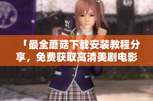 「最全蘑菇下载安装教程分享，免费获取高清美剧电影资源！」