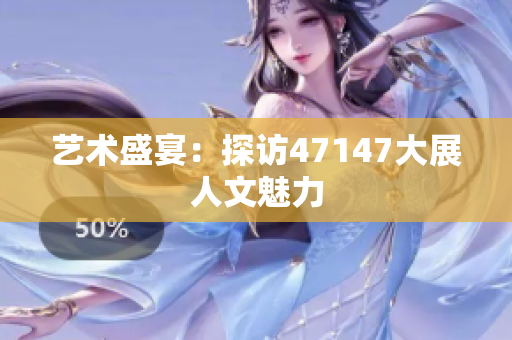 艺术盛宴：探访47147大展人文魅力