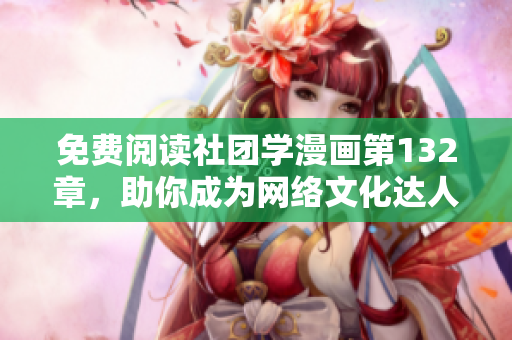 免费阅读社团学漫画第132章，助你成为网络文化达人