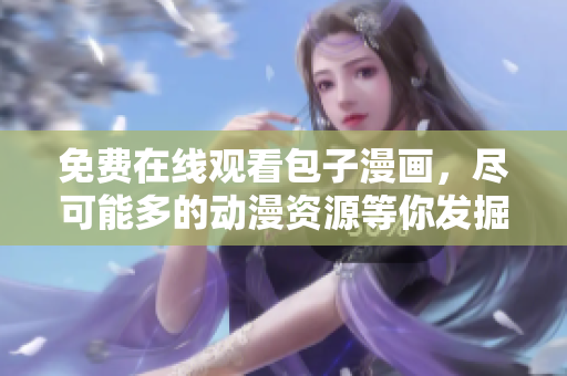 免费在线观看包子漫画，尽可能多的动漫资源等你发掘！