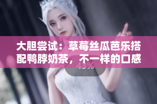 大胆尝试：草莓丝瓜芭乐搭配鸭脖奶茶，不一样的口感体验