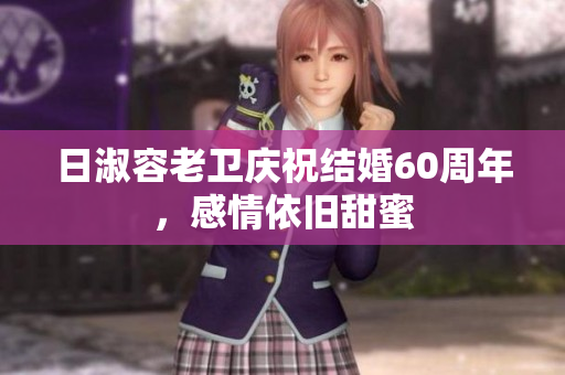日淑容老卫庆祝结婚60周年，感情依旧甜蜜