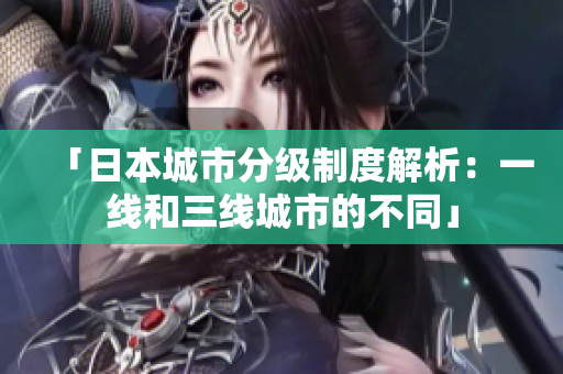 「日本城市分级制度解析：一线和三线城市的不同」