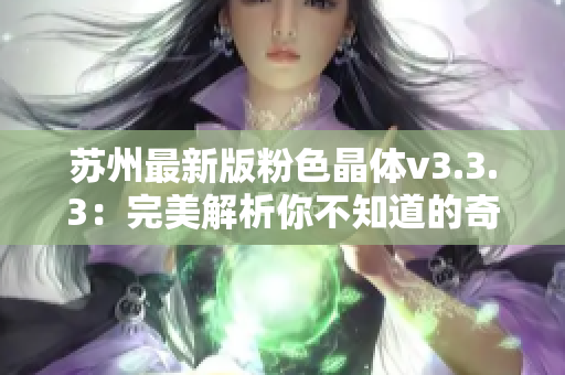 苏州最新版粉色晶体v3.3.3：完美解析你不知道的奇妙世界