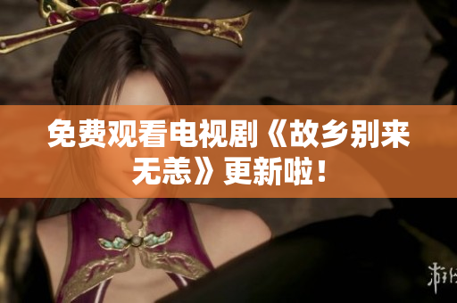 免费观看电视剧《故乡别来无恙》更新啦！
