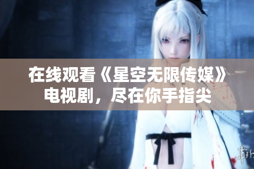 在线观看《星空无限传媒》电视剧，尽在你手指尖