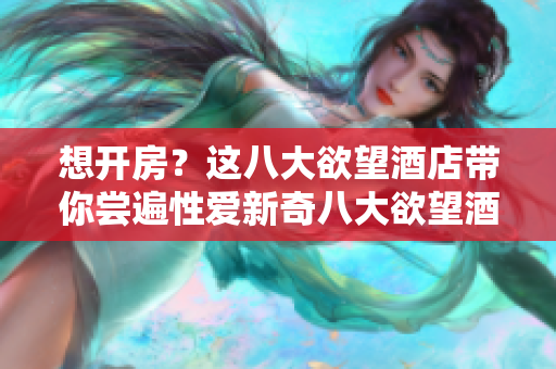 想开房？这八大欲望酒店带你尝遍性爱新奇八大欲望酒店，带你尝遍性爱新奇