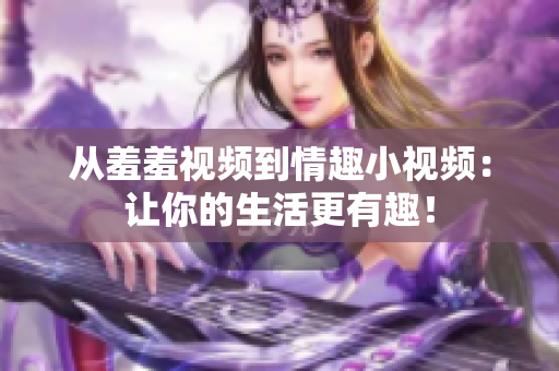 从羞羞视频到情趣小视频：让你的生活更有趣！
