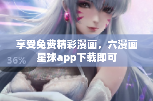 享受免费精彩漫画，六漫画星球app下载即可