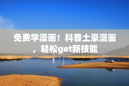 免费学漫画！科普土豪漫画，轻松get新技能