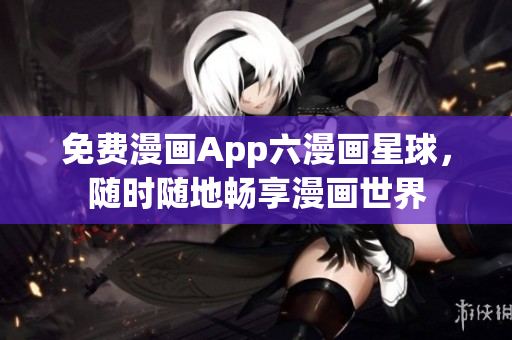 免费漫画App六漫画星球，随时随地畅享漫画世界