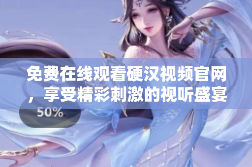 免费在线观看硬汉视频官网，享受精彩刺激的视听盛宴！