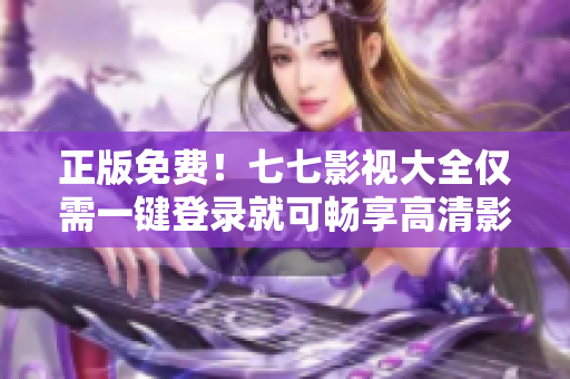 正版免费！七七影视大全仅需一键登录就可畅享高清影视