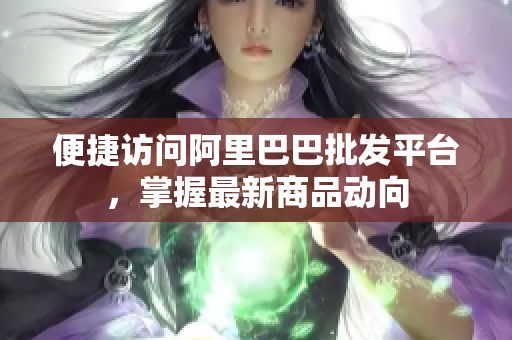 便捷访问阿里巴巴批发平台，掌握最新商品动向