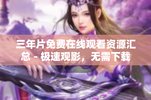三年片免费在线观看资源汇总 - 极速观影，无需下载