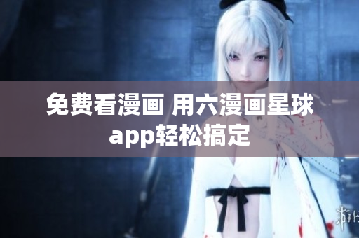 免费看漫画 用六漫画星球app轻松搞定