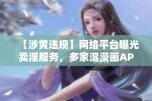 【涉黄违规】网络平台曝光卖淫服务，多家湿漫画APP被下架！