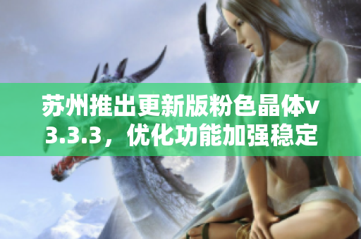 苏州推出更新版粉色晶体v3.3.3，优化功能加强稳定性