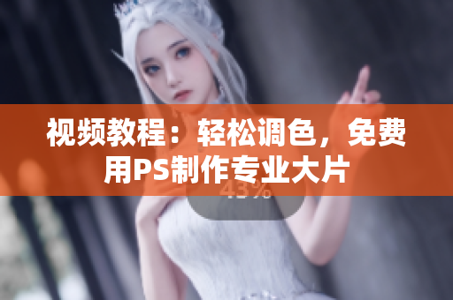视频教程：轻松调色，免费用PS制作专业大片