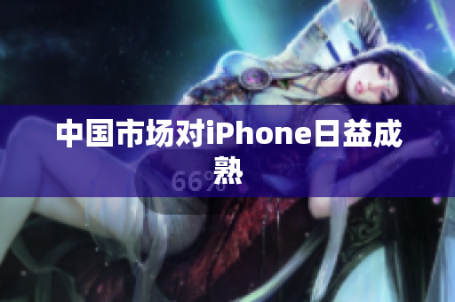 中国市场对iPhone日益成熟