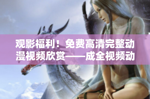 观影福利！免费高清完整动漫视频欣赏——成全视频动漫