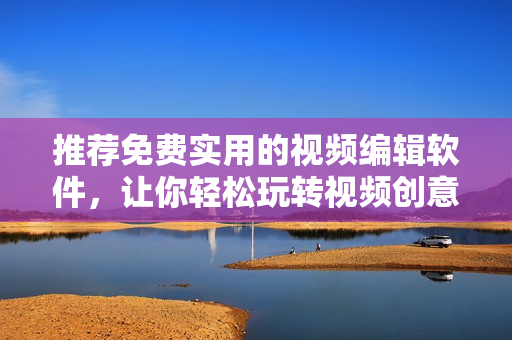 推荐免费实用的视频编辑软件，让你轻松玩转视频创意！