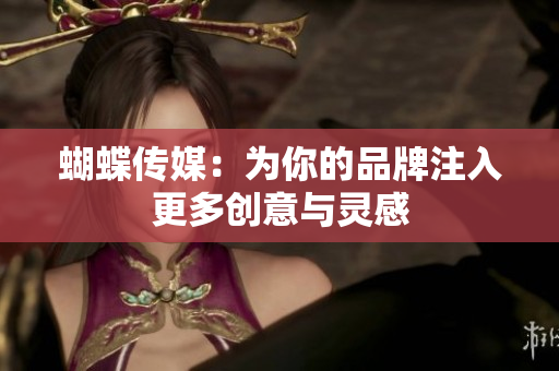 蝴蝶传媒：为你的品牌注入更多创意与灵感