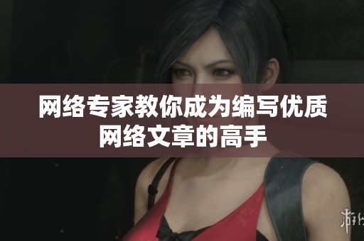 网络专家教你成为编写优质网络文章的高手