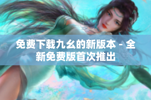 免费下载九幺的新版本 - 全新免费版首次推出