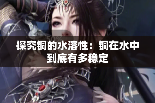 探究铜的水溶性：铜在水中到底有多稳定