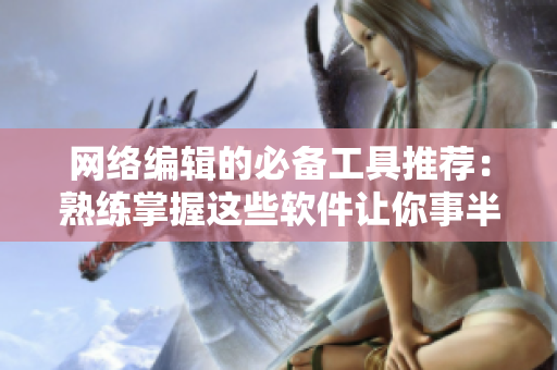 网络编辑的必备工具推荐：熟练掌握这些软件让你事半功倍！