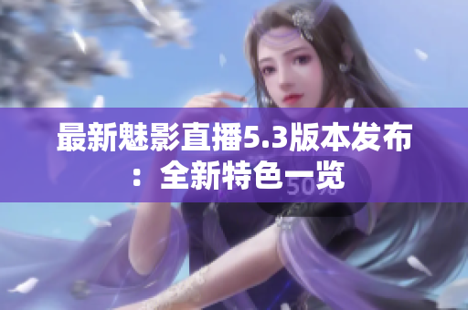 最新魅影直播5.3版本发布：全新特色一览