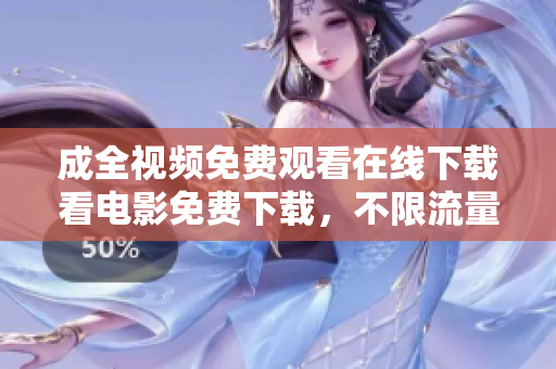 成全视频免费观看在线下载看电影免费下载，不限流量直接在线观看