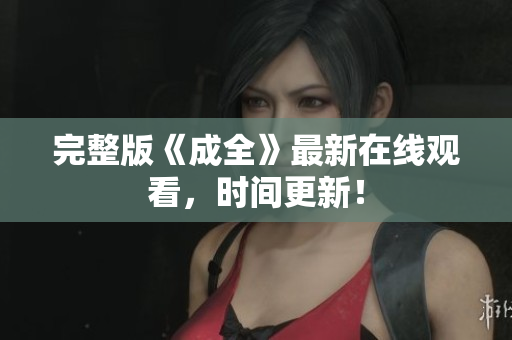 完整版《成全》最新在线观看，时间更新！