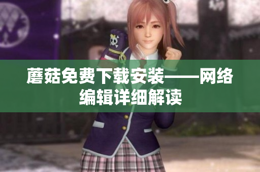 蘑菇免费下载安装——网络编辑详细解读
