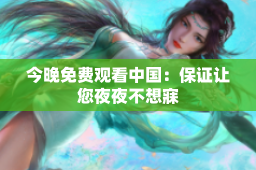 今晚免费观看中国：保证让您夜夜不想寐