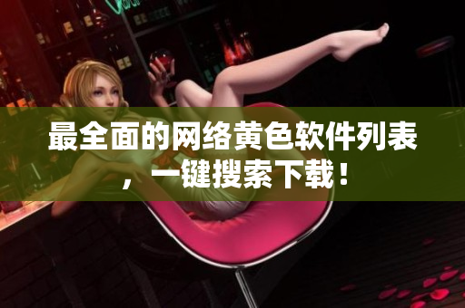 最全面的网络黄色软件列表，一键搜索下载！