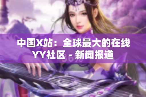 中国X站：全球最大的在线YY社区 - 新闻报道