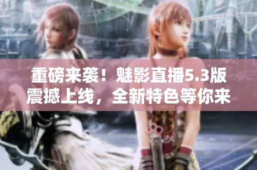 重磅来袭！魅影直播5.3版震撼上线，全新特色等你来体验！
