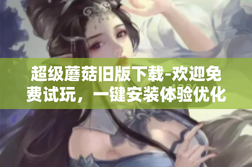 超级蘑菇旧版下载-欢迎免费试玩，一键安装体验优化