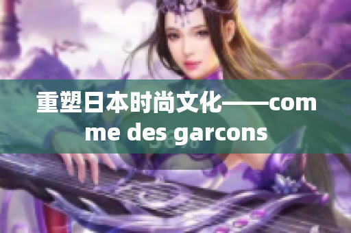 重塑日本时尚文化——comme des garcons